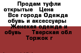 Продам туфли открытые › Цена ­ 4 500 - Все города Одежда, обувь и аксессуары » Женская одежда и обувь   . Тверская обл.,Торжок г.